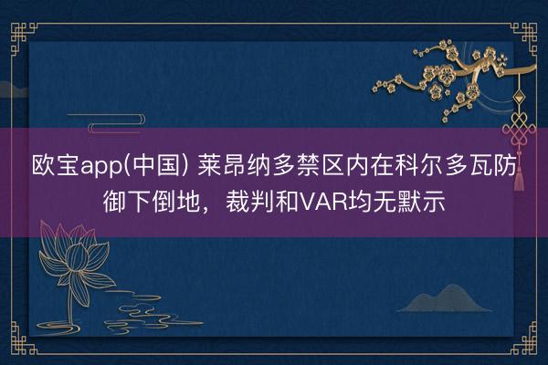 欧宝app(中国) 莱昂纳多禁区内在科尔多瓦防御下倒地，裁判和VAR均无默示