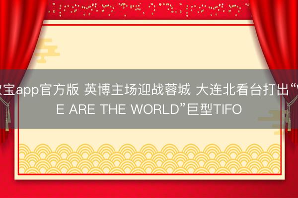 欧宝app官方版 英博主场迎战蓉城 大连北看台打出“WE ARE THE WORLD”巨型TIFO