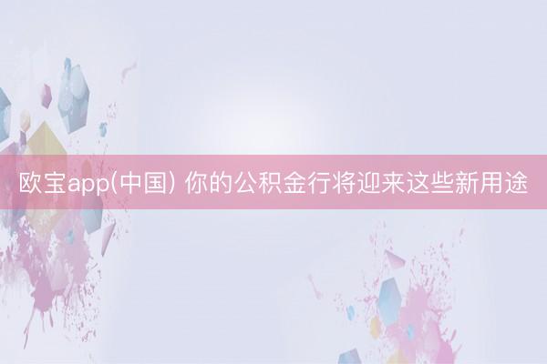 欧宝app(中国) 你的公积金行将迎来这些新用途