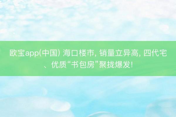 欧宝app(中国) 海口楼市， 销量立异高， 四代宅、优质“书包房”聚拢爆发!