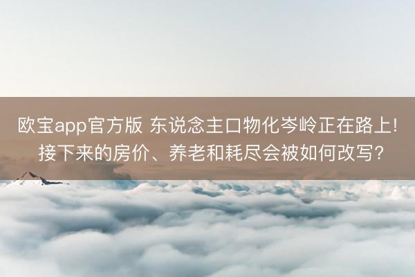 欧宝app官方版 东说念主口物化岑岭正在路上! 接下来的房价、养老和耗尽会被如何改写?