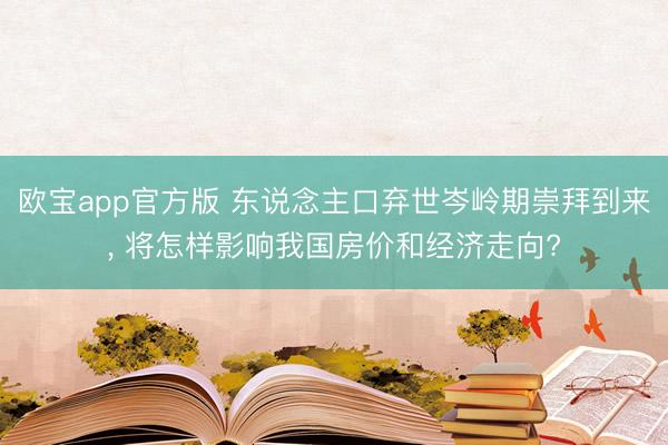 欧宝app官方版 东说念主口弃世岑岭期崇拜到来, 将怎样影响我国房价和经济走向?