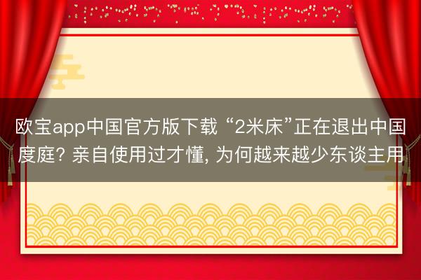 欧宝app中国官方版下载 “2米床”正在退出中国度庭? 亲自使用过才懂, 为何越来越少东谈主用