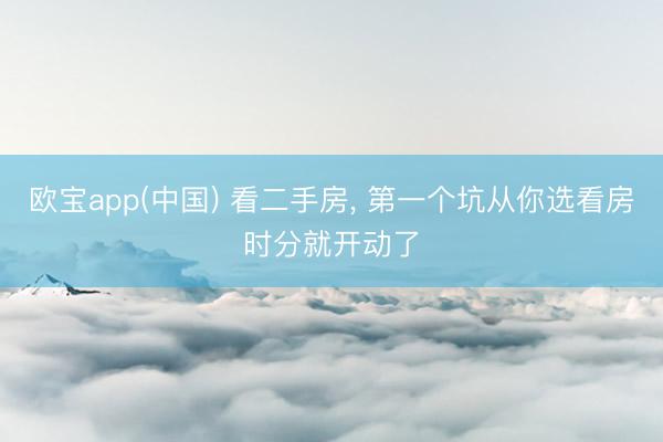 欧宝app(中国) 看二手房, 第一个坑从你选看房时分就开动了