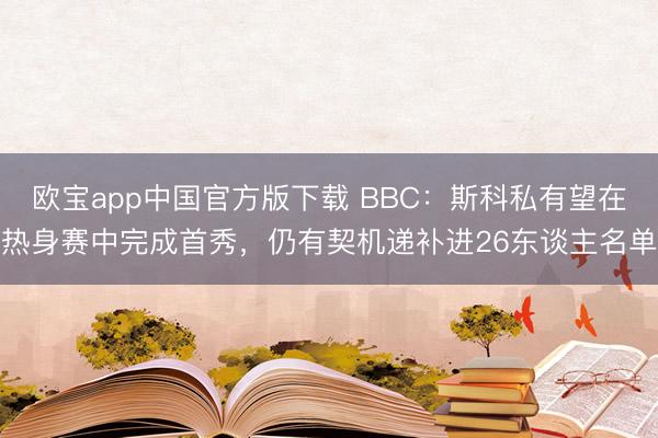欧宝app中国官方版下载 BBC：斯科私有望在热身赛中完成首秀，仍有契机递补进26东谈主名单