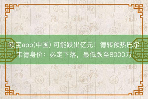 欧宝app(中国) 可能跌出亿元！德转预热巴尔韦德身价：必定下落，最低跌至8000万