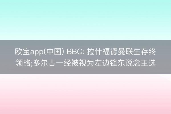 欧宝app(中国) BBC: 拉什福德曼联生存终领略;多尔古一经被视为左边锋东说念主选