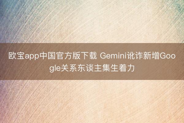 欧宝app中国官方版下载 Gemini讹诈新增Google关系东谈主集生着力