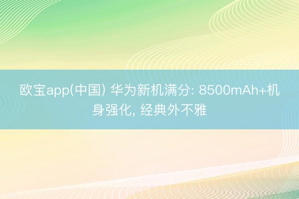 欧宝app(中国) 华为新机满分: 8500mAh+机身强化， 经典外不雅