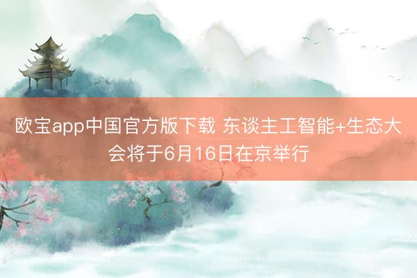 欧宝app中国官方版下载 东谈主工智能+生态大会将于6月16日在京举行