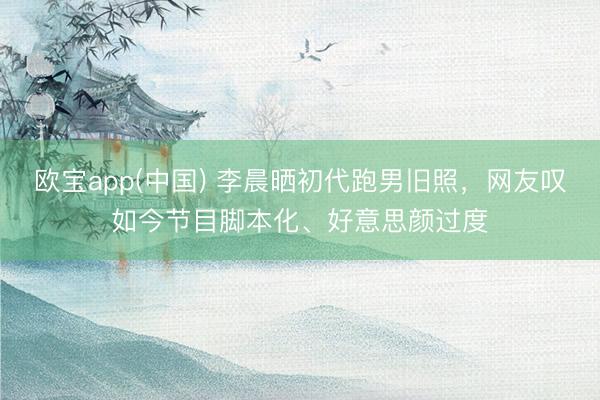 欧宝app(中国) 李晨晒初代跑男旧照,网友叹如今节目脚本化、好意思颜过度
