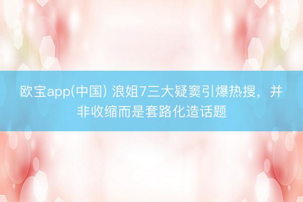 欧宝app(中国) 浪姐7三大疑窦引爆热搜，并非收缩而是套路化造话题