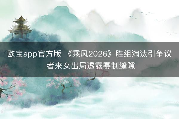 欧宝app官方版 《乘风2026》胜组淘汰引争议 者来女出局透露赛制缝隙