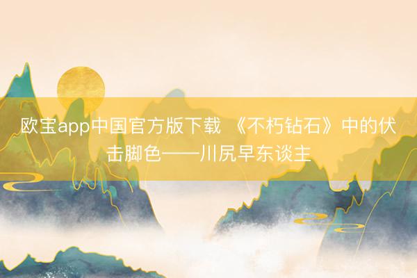 欧宝app中国官方版下载 《不朽钻石》中的伏击脚色——川尻早东谈主