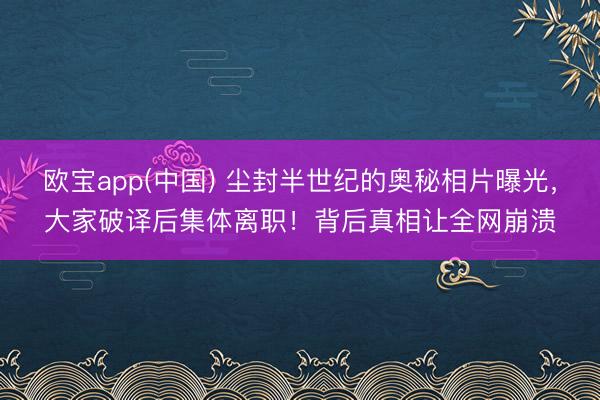 欧宝app(中国) 尘封半世纪的奥秘相片曝光，大家破译后集体离职！背后真相让全网崩溃