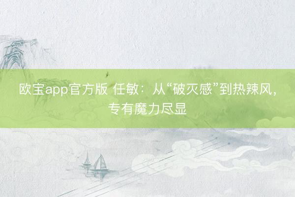 欧宝app官方版 任敏：从“破灭感”到热辣风，专有魔力尽显