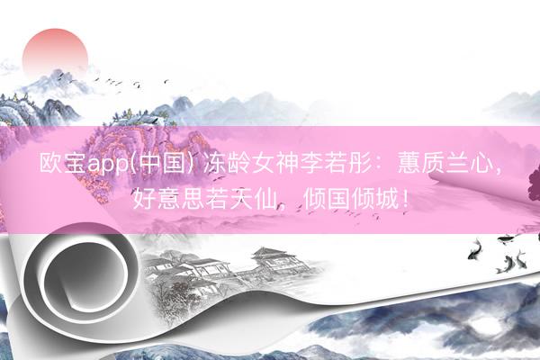 欧宝app(中国) 冻龄女神李若彤：蕙质兰心，好意思若天仙，倾国倾城！