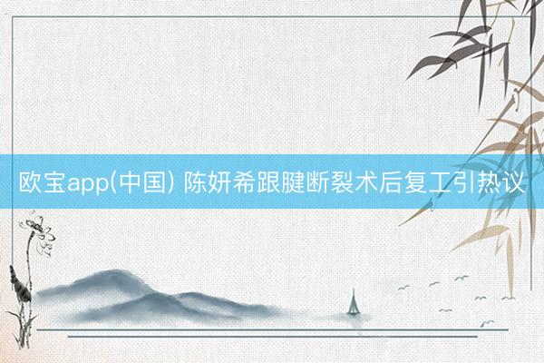 欧宝app(中国) 陈妍希跟腱断裂术后复工引热议