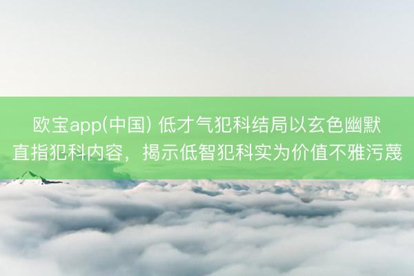 欧宝app(中国) 低才气犯科结局以玄色幽默直指犯科内容，揭示低智犯科实为价值不雅污蔑