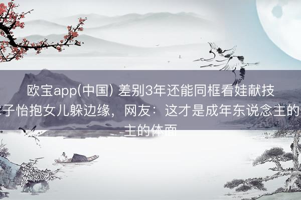 欧宝app(中国) 差别3年还能同框看娃献技!章子怡抱女儿躲边缘,网友:这才是成年东说念主的体面