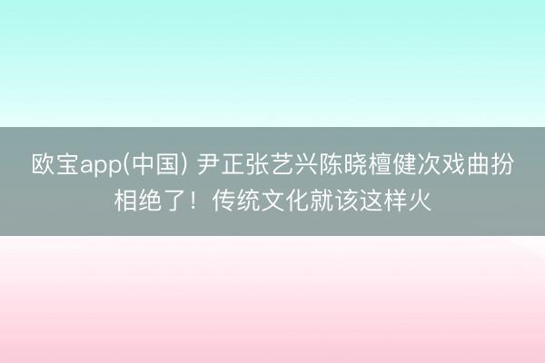 欧宝app(中国) 尹正张艺兴陈晓檀健次戏曲扮相绝了！传统文化就该这样火