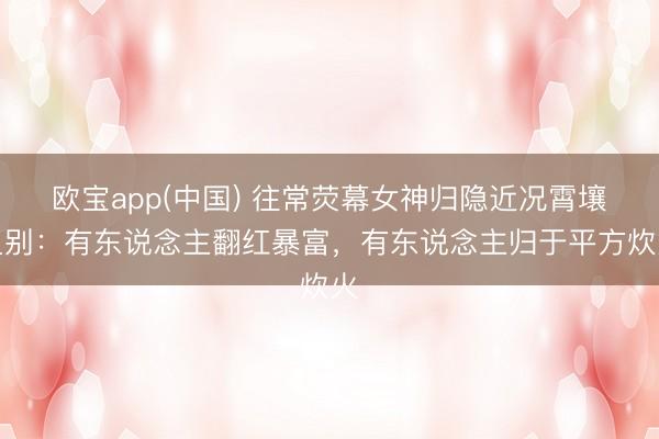 欧宝app(中国) 往常荧幕女神归隐近况霄壤之别：有东说念主翻红暴富，有东说念主归于平方炊火