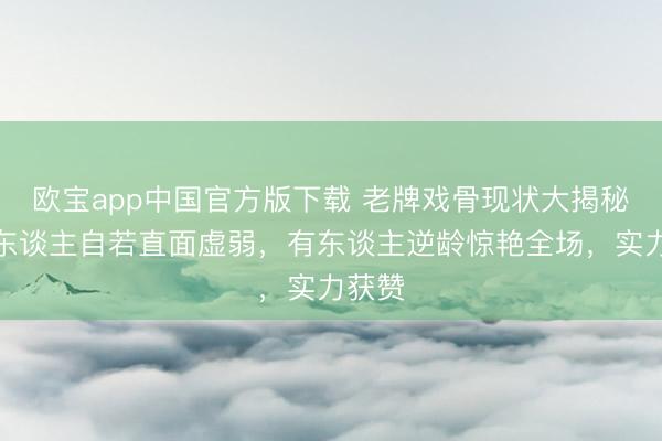 欧宝app中国官方版下载 老牌戏骨现状大揭秘：有东谈主自若直面虚弱，有东谈主逆龄惊艳全场，实力获赞