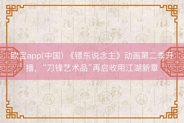 欧宝app(中国) 《镖东说念主》动画第二季开播，“刀锋艺术品”再启收用江湖新章
