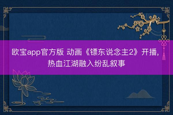 欧宝app官方版 动画《镖东说念主2》开播， 热血江湖融入纷乱叙事
