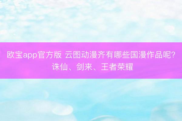 欧宝app官方版 云图动漫齐有哪些国漫作品呢? 诛仙、剑来、王者荣耀