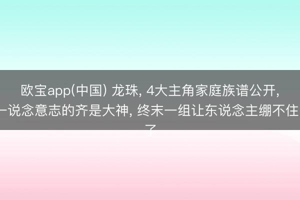 欧宝app(中国) 龙珠, 4大主角家庭族谱公开, 一说念意志的齐是大神, 终末一组让东说念主绷不住了