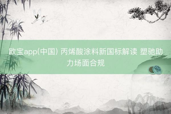 欧宝app(中国) 丙烯酸涂料新国标解读 塑驰助力场面合规