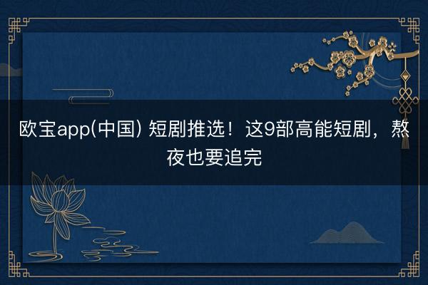 欧宝app(中国) 短剧推选！这9部高能短剧，熬夜也要追完