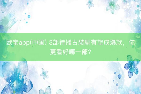 欧宝app(中国) 3部待播古装剧有望成爆款，你更看好哪一部？