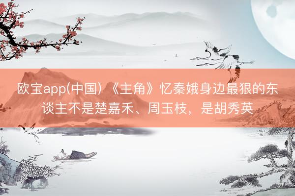 欧宝app(中国) 《主角》忆秦娥身边最狠的东谈主不是楚嘉禾、周玉枝，是胡秀英