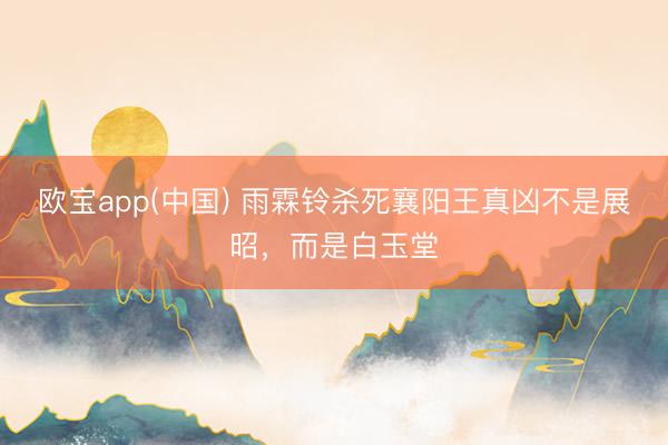 欧宝app(中国) 雨霖铃杀死襄阳王真凶不是展昭,而是白玉堂