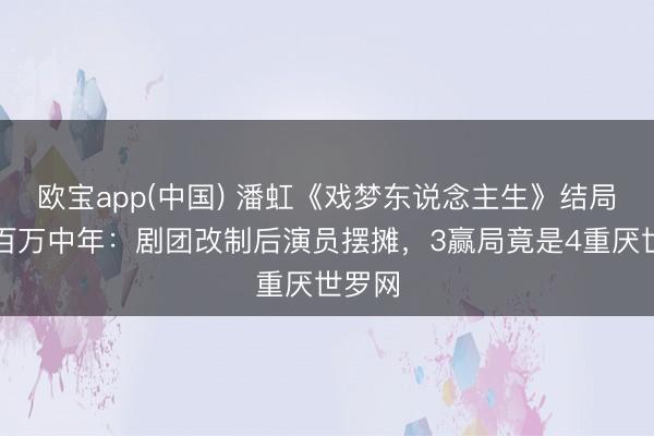 欧宝app(中国) 潘虹《戏梦东说念主生》结局看哭百万中年：剧团改制后演员摆摊，3赢局竟是4重厌世罗网