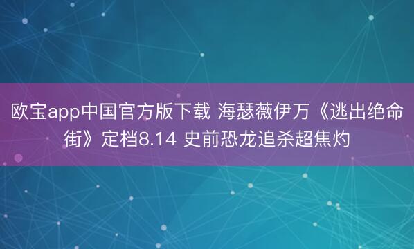 欧宝app中国官方版下载 海瑟薇伊万《逃出绝命街》定档8.14 史前恐龙追杀超焦灼