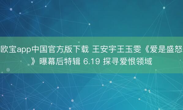 欧宝app中国官方版下载 王安宇王玉雯《爱是盛怒》曝幕后特辑 6.19 探寻爱恨领域