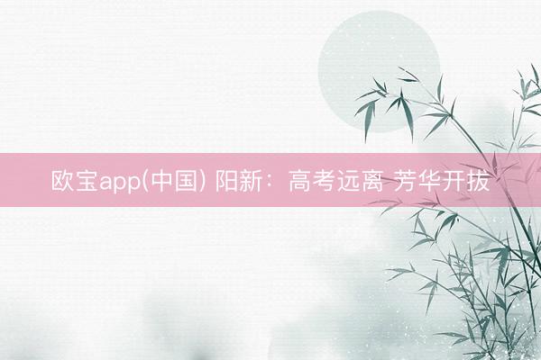 欧宝app(中国) 阳新：高考远离 芳华开拔