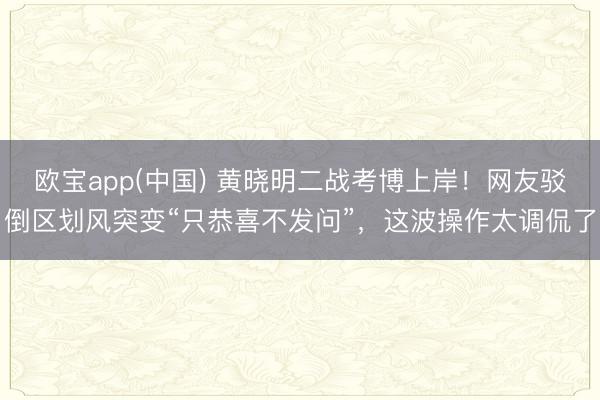 欧宝app(中国) 黄晓明二战考博上岸！网友驳倒区划风突变“只恭喜不发问”，这波操作太调侃了