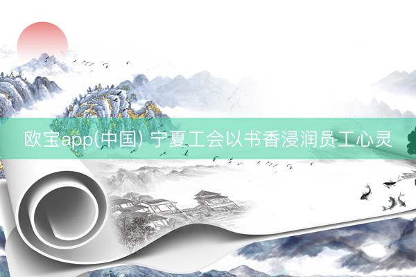 欧宝app(中国) 宁夏工会以书香浸润员工心灵