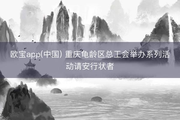 欧宝app(中国) 重庆龟龄区总工会举办系列活动请安行状者
