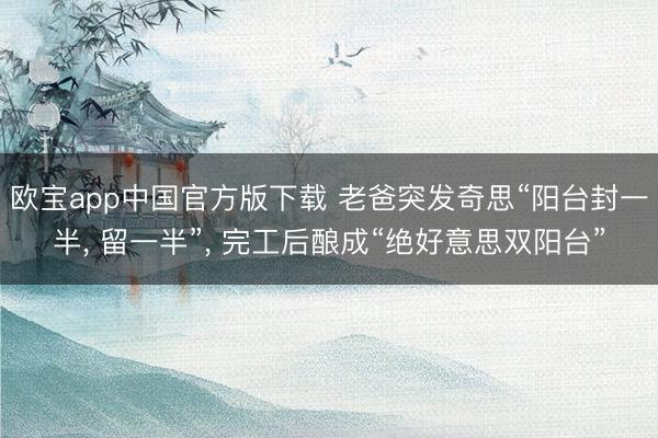 欧宝app中国官方版下载 老爸突发奇思“阳台封一半， 留一半”，<a href=