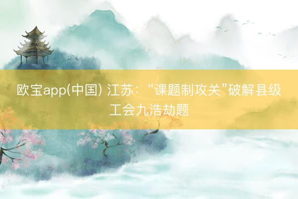 欧宝app(中国) 江苏：“课题制攻关”破解县级工会九浩劫题