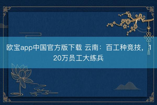 欧宝app中国官方版下载 云南：百工种竞技，120万员工大练兵