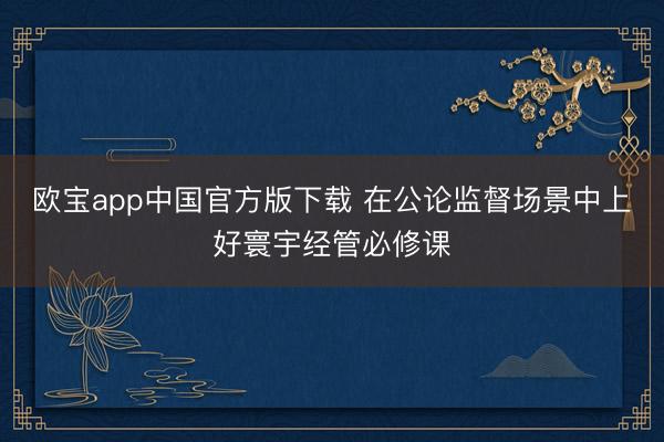 欧宝app中国官方版下载 在公论监督场景中上好寰宇经管必修课