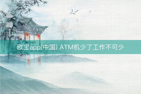 欧宝app(中国) ATM机少了工作不可少