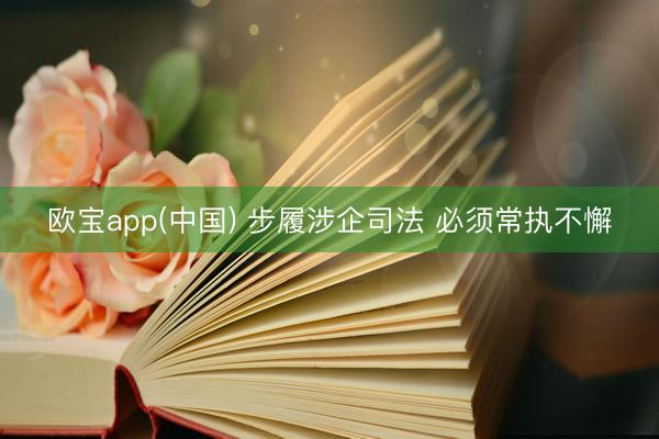 欧宝app(中国) 步履涉企司法 必须常执不懈
