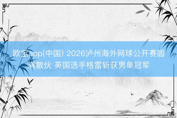 欧宝app(中国) 2026泸州海外网球公开赛圆满散伙 英国选手格雷斩获男单冠军